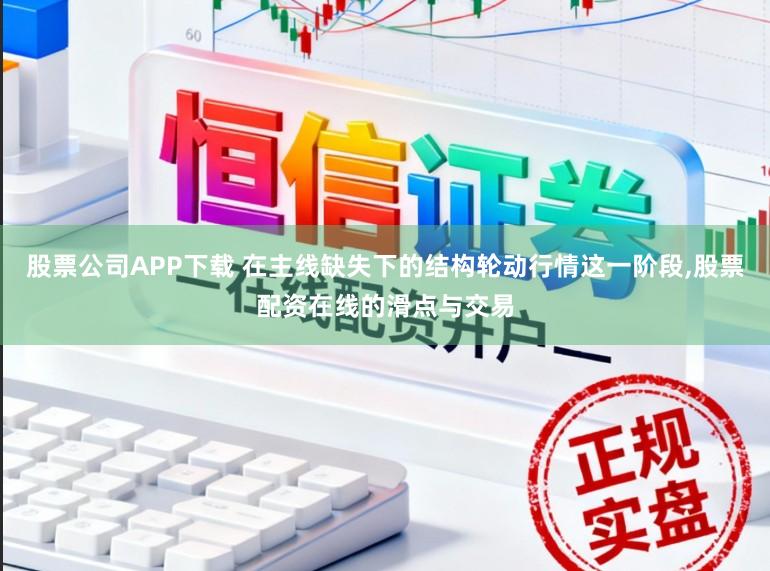 股票公司APP下载 在主线缺失下的结构轮动行情这一阶段,股票配资在线的滑点与交易