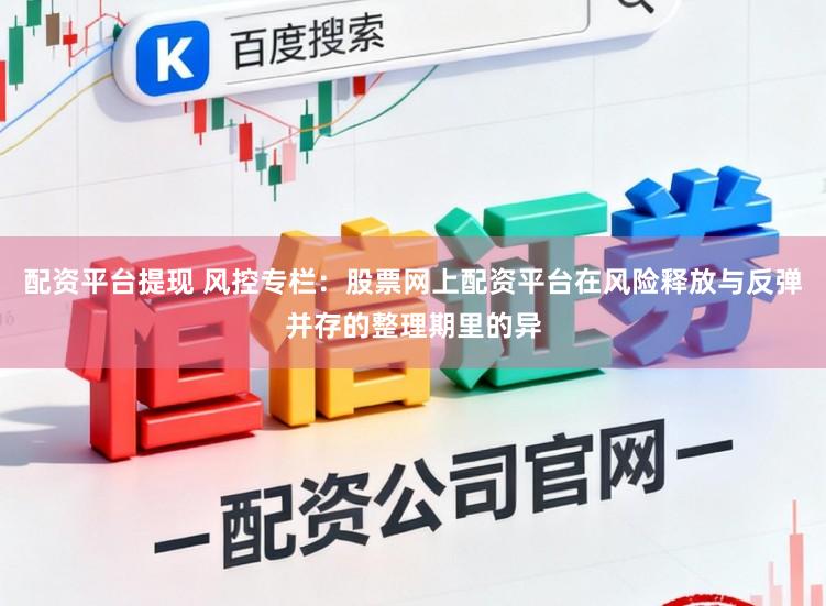 配资平台提现 风控专栏：股票网上配资平台在风险释放与反弹并存的整理期里的异