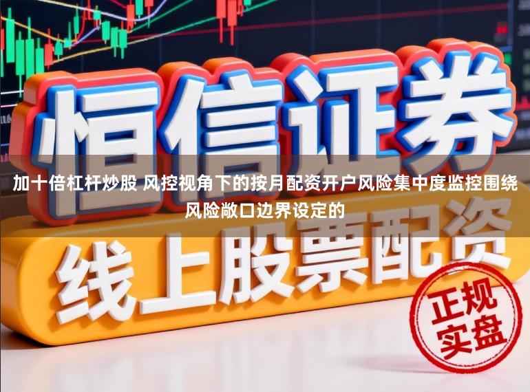 加十倍杠杆炒股 风控视角下的按月配资开户风险集中度监控围绕风险敞口边界设定的