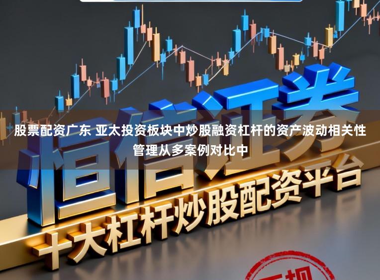 股票配资广东 亚太投资板块中炒股融资杠杆的资产波动相关性管理从多案例对比中