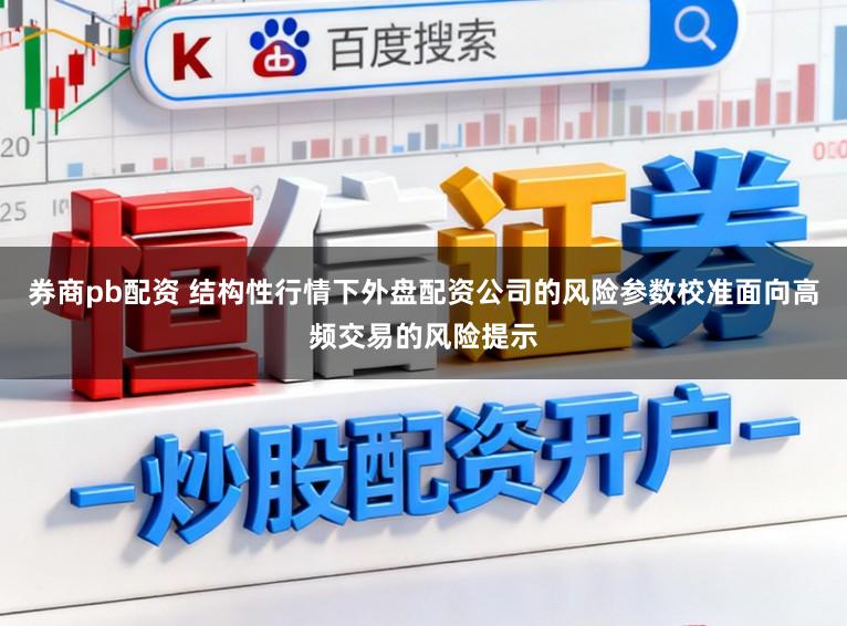 券商pb配资 结构性行情下外盘配资公司的风险参数校准面向高频交易的风险提示