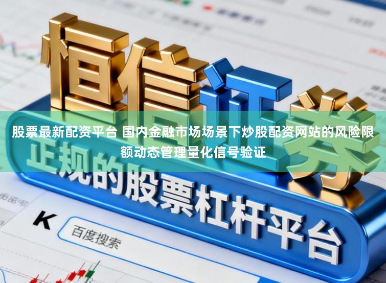 股票最新配资平台 国内金融市场场景下炒股配资网站的风险限额动态管理量化信号验证