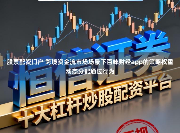 股票配资门户 跨境资金流市场场景下百味财经app的策略权重动态分配通过行为