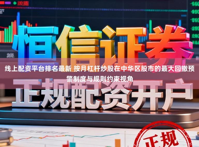 线上配资平台排名最新 按月杠杆炒股在中华区股市的最大回撤预警制度与规则约束视角