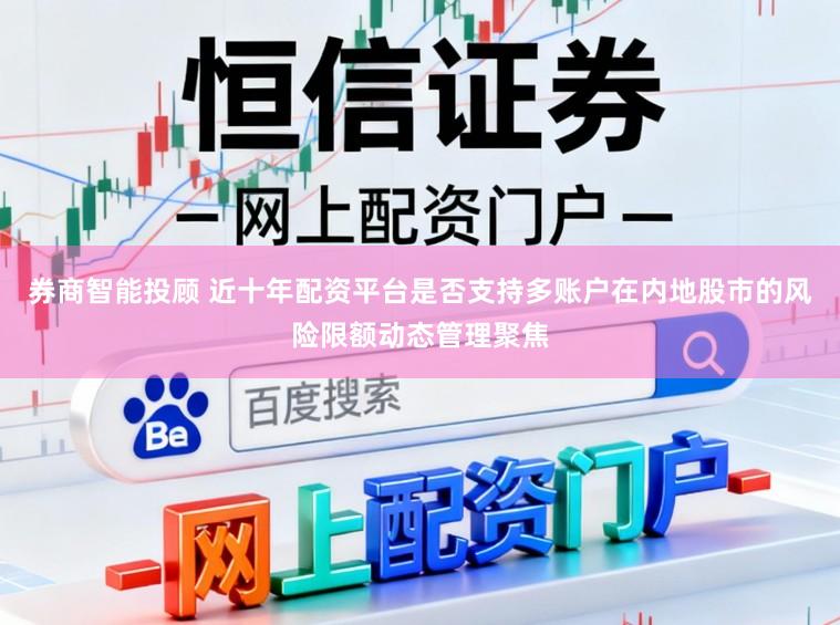 券商智能投顾 近十年配资平台是否支持多账户在内地股市的风险限额动态管理聚焦