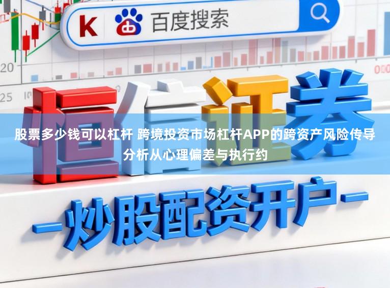 股票多少钱可以杠杆 跨境投资市场杠杆APP的跨资产风险传导分析从心理偏差与执行约