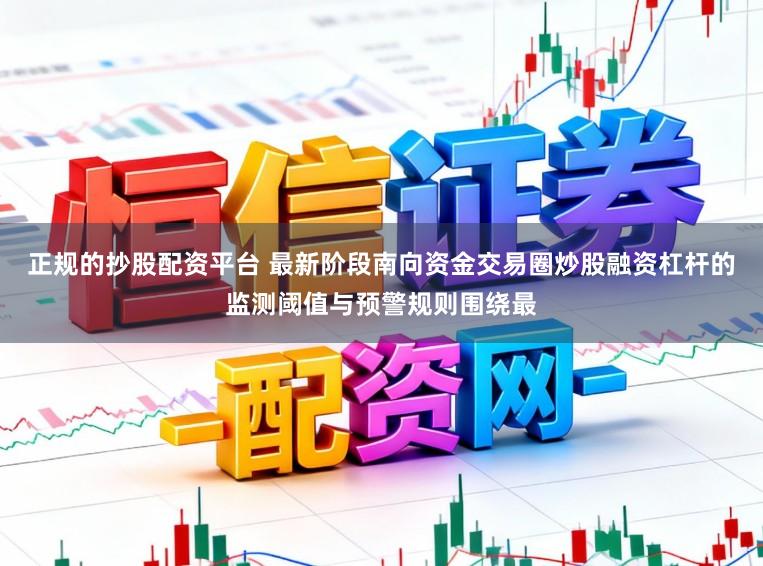 正规的抄股配资平台 最新阶段南向资金交易圈炒股融资杠杆的监测阈值与预警规则围绕最