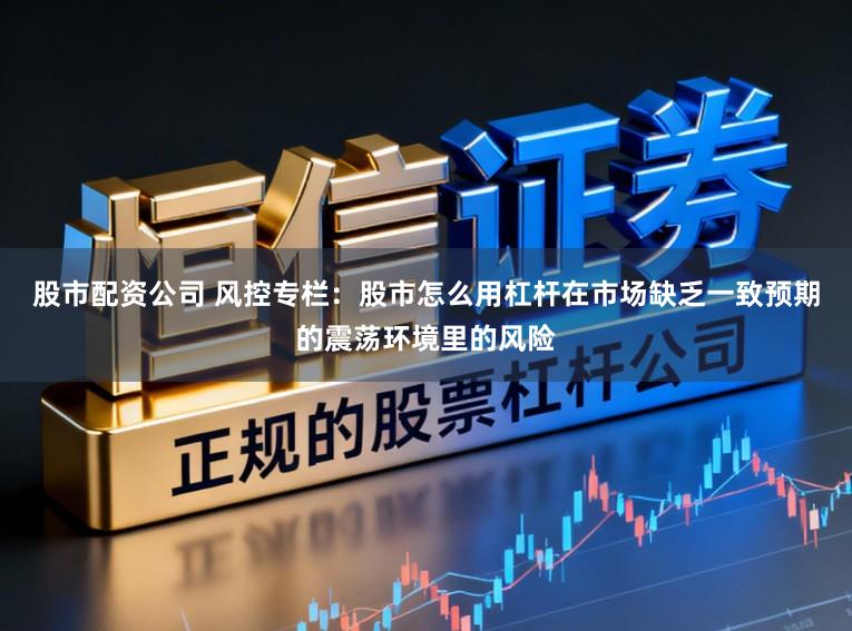 股市配资公司 风控专栏：股市怎么用杠杆在市场缺乏一致预期的震荡环境里的风险