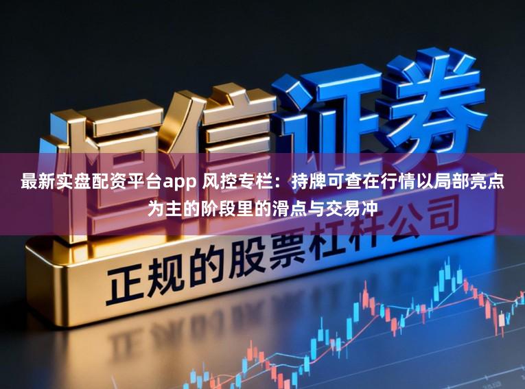 最新实盘配资平台app 风控专栏：持牌可查在行情以局部亮点为主的阶段里的滑点与交易冲