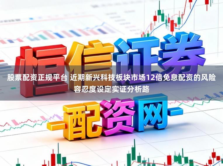 股票配资正规平台 近期新兴科技板块市场12倍免息配资的风险容忍度设定实证分析路