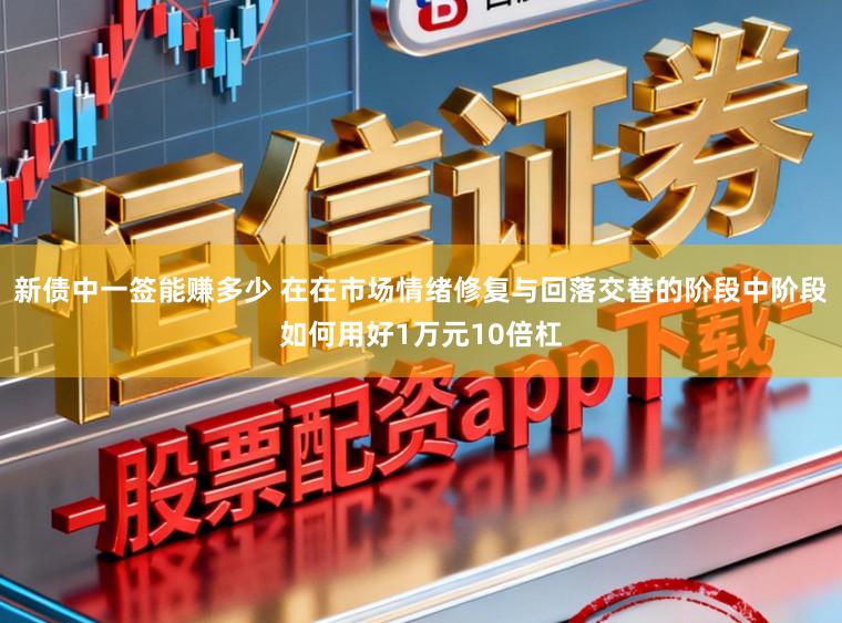 新债中一签能赚多少 在在市场情绪修复与回落交替的阶段中阶段如何用好1万元10倍杠