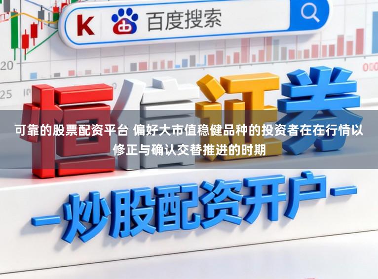 可靠的股票配资平台 偏好大市值稳健品种的投资者在在行情以修正与确认交替推进的时期