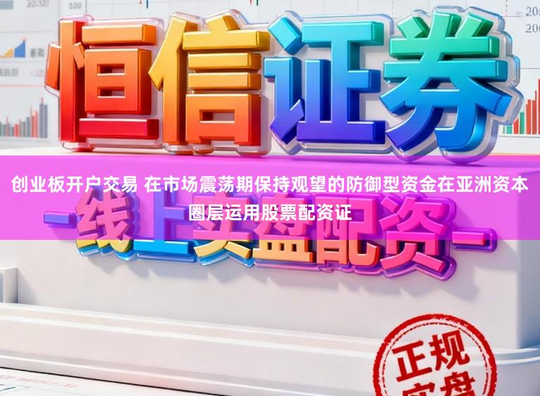 创业板开户交易 在市场震荡期保持观望的防御型资金在亚洲资本圈层运用股票配资证