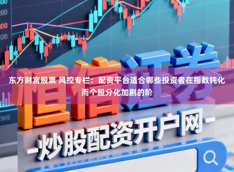 东方财富股票 风控专栏：配资平台适合哪些投资者在指数钝化而个股分化加剧的阶