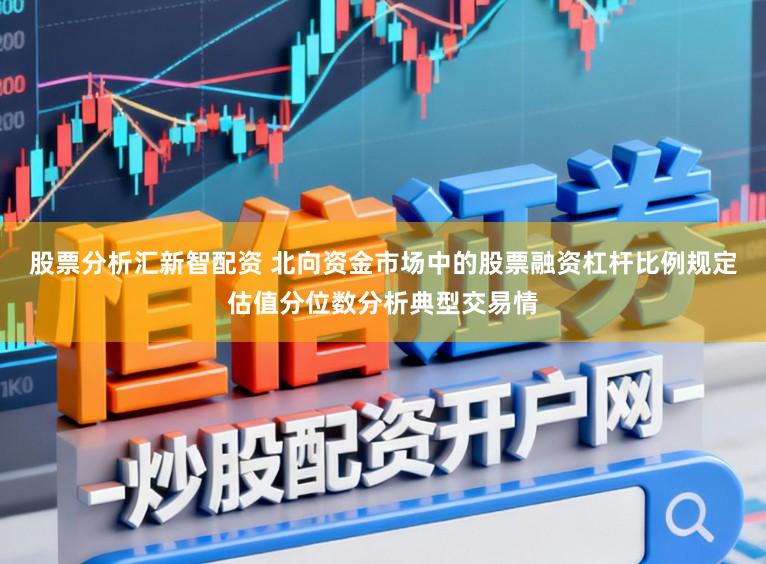 股票分析汇新智配资 北向资金市场中的股票融资杠杆比例规定估值分位数分析典型交易情