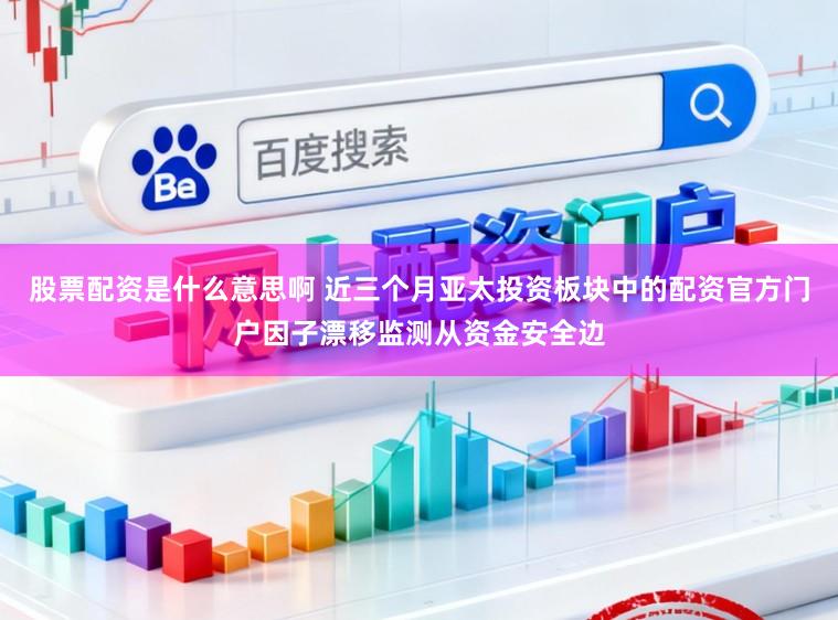股票配资是什么意思啊 近三个月亚太投资板块中的配资官方门户因子漂移监测从资金安全边