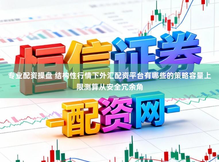 专业配资操盘 结构性行情下外汇配资平台有哪些的策略容量上限测算从安全冗余角