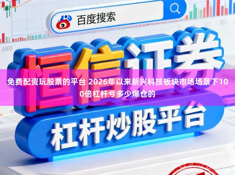 免费配资玩股票的平台 2026年以来新兴科技板块市场场景下100倍杠杆亏多少爆仓的