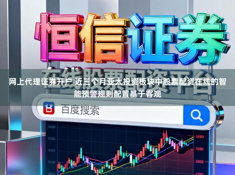 网上代理证券开户 近三个月亚太投资板块中股票配资在线的智能预警规则配置基于客观