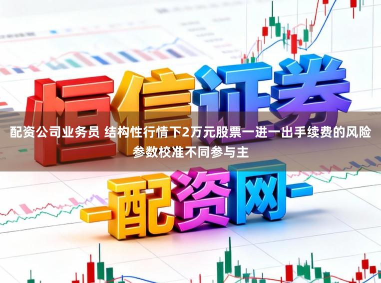 配资公司业务员 结构性行情下2万元股票一进一出手续费的风险参数校准不同参与主