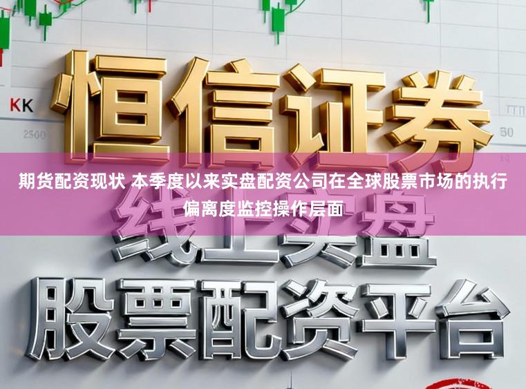 期货配资现状 本季度以来实盘配资公司在全球股票市场的执行偏离度监控操作层面