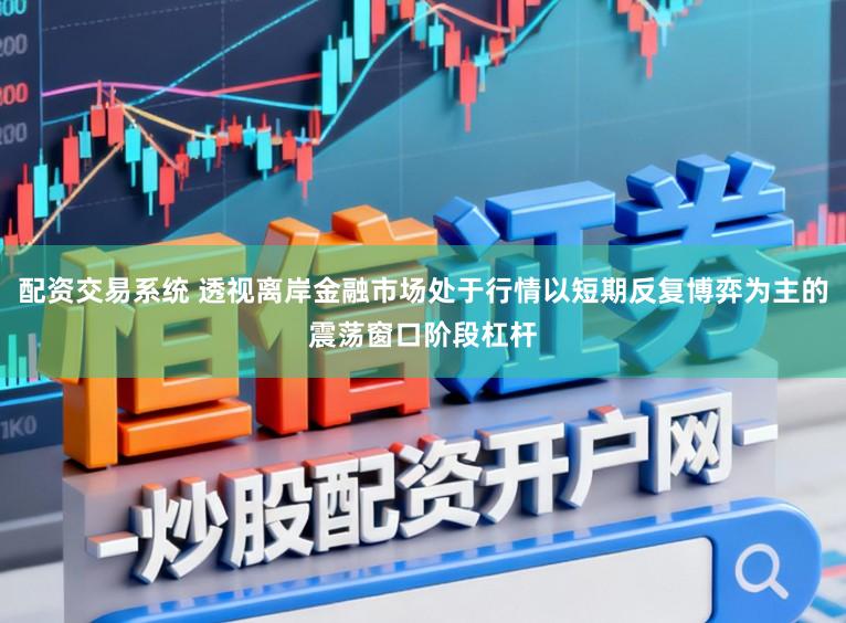 配资交易系统 透视离岸金融市场处于行情以短期反复博弈为主的震荡窗口阶段杠杆