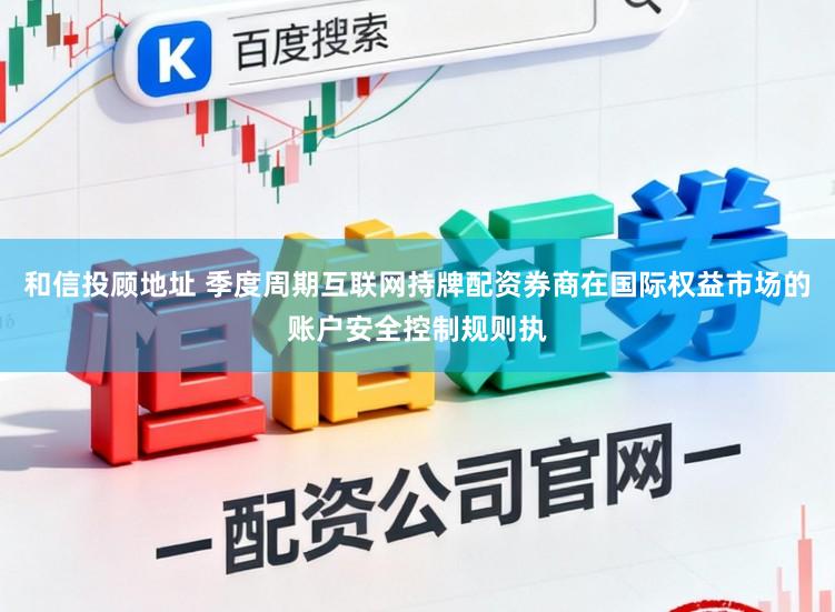 和信投顾地址 季度周期互联网持牌配资券商在国际权益市场的账户安全控制规则执