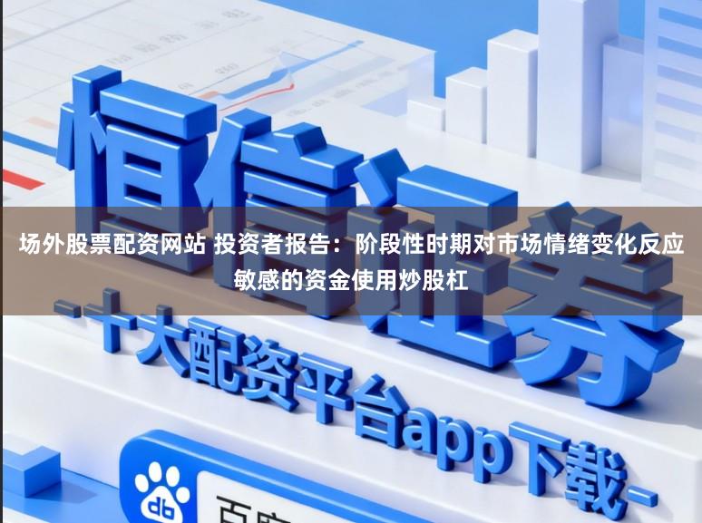场外股票配资网站 投资者报告：阶段性时期对市场情绪变化反应敏感的资金使用炒股杠