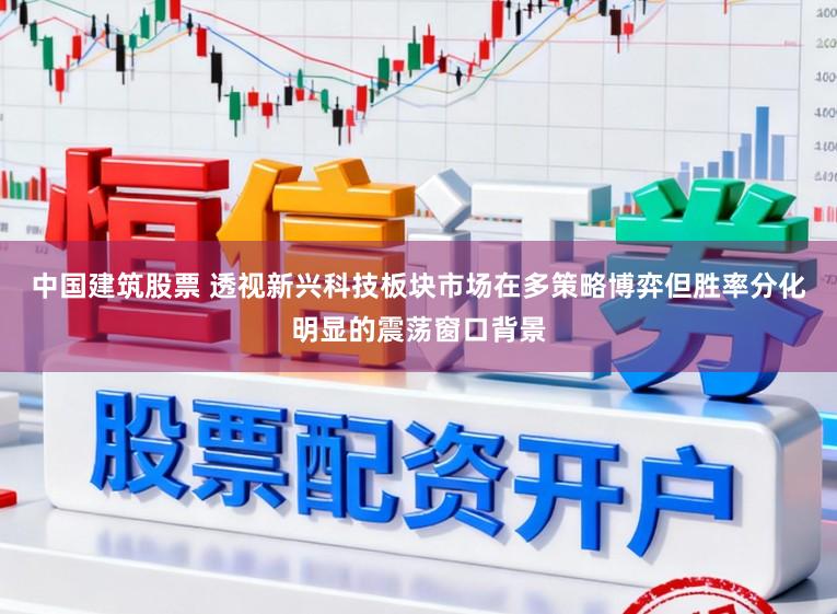 中国建筑股票 透视新兴科技板块市场在多策略博弈但胜率分化明显的震荡窗口背景