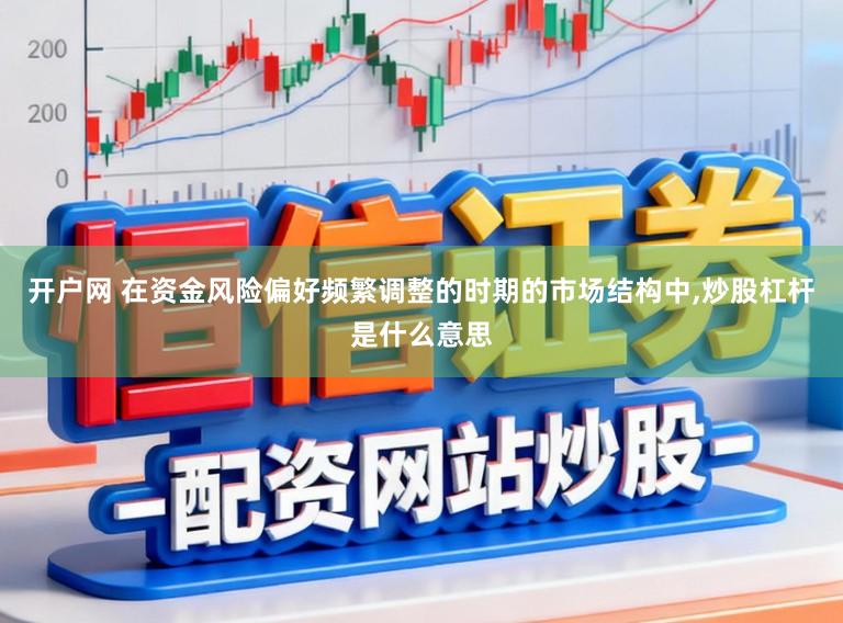 开户网 在资金风险偏好频繁调整的时期的市场结构中,炒股杠杆是什么意思