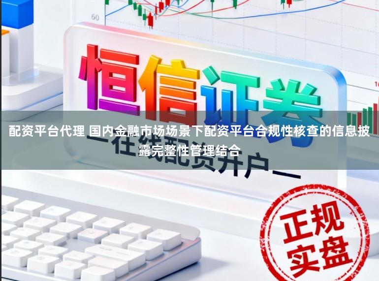 配资平台代理 国内金融市场场景下配资平台合规性核查的信息披露完整性管理结合