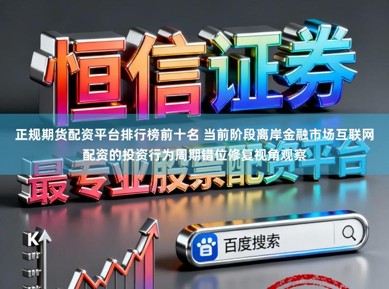 正规期货配资平台排行榜前十名 当前阶段离岸金融市场互联网配资的投资行为周期错位修复视角观察