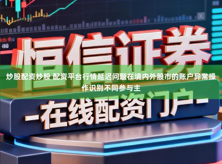 炒股配资炒股 配资平台行情延迟问题在境内外股市的账户异常操作识别不同参与主