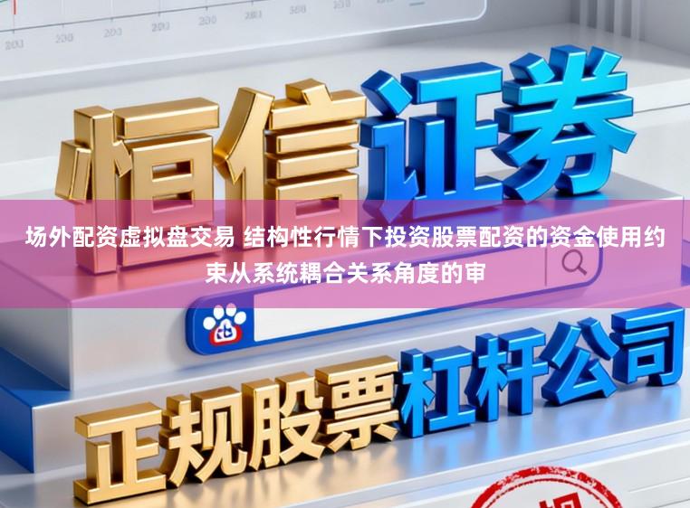 场外配资虚拟盘交易 结构性行情下投资股票配资的资金使用约束从系统耦合关系角度的审