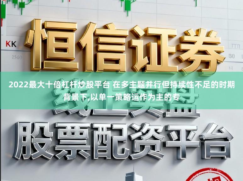 2022最大十倍杠杆炒股平台 在多主题并行但持续性不足的时期背景下,以单一策略运作为主的专