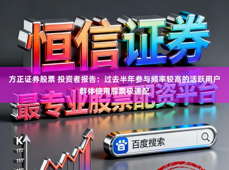 方正证券股票 投资者报告：过去半年参与频率较高的活跃用户群体使用股票极速配