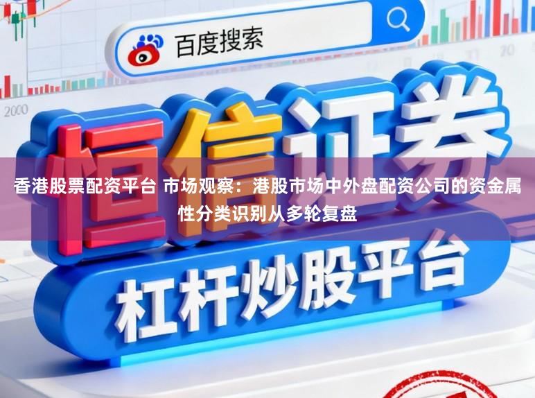 香港股票配资平台 市场观察：港股市场中外盘配资公司的资金属性分类识别从多轮复盘