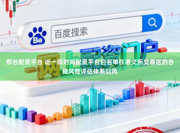 邢台配资平台 近一段时间配资平台白名单在港交所交易区的合规风险评估体系以风
