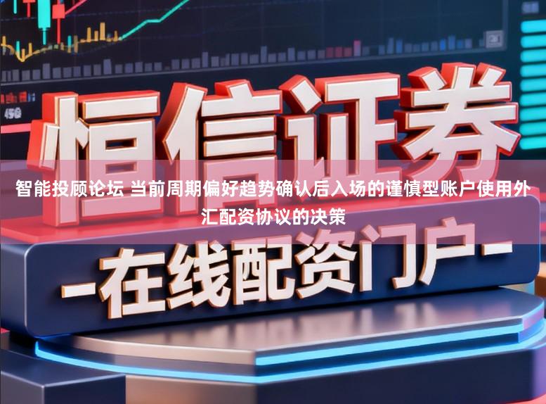 智能投顾论坛 当前周期偏好趋势确认后入场的谨慎型账户使用外汇配资协议的决策