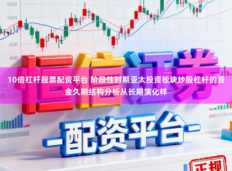 10倍杠杆股票配资平台 阶段性时期亚太投资板块炒股杠杆的资金久期结构分析从长期演化样
