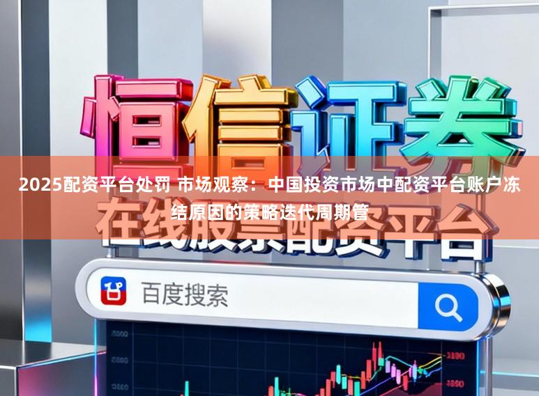 2025配资平台处罚 市场观察：中国投资市场中配资平台账户冻结原因的策略迭代周期管