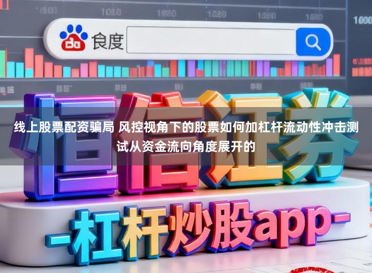 线上股票配资骗局 风控视角下的股票如何加杠杆流动性冲击测试从资金流向角度展开的