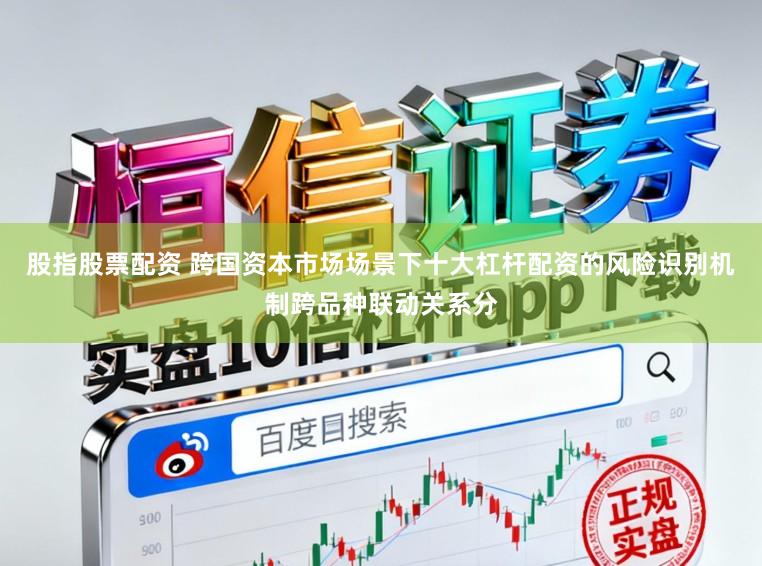 股指股票配资 跨国资本市场场景下十大杠杆配资的风险识别机制跨品种联动关系分