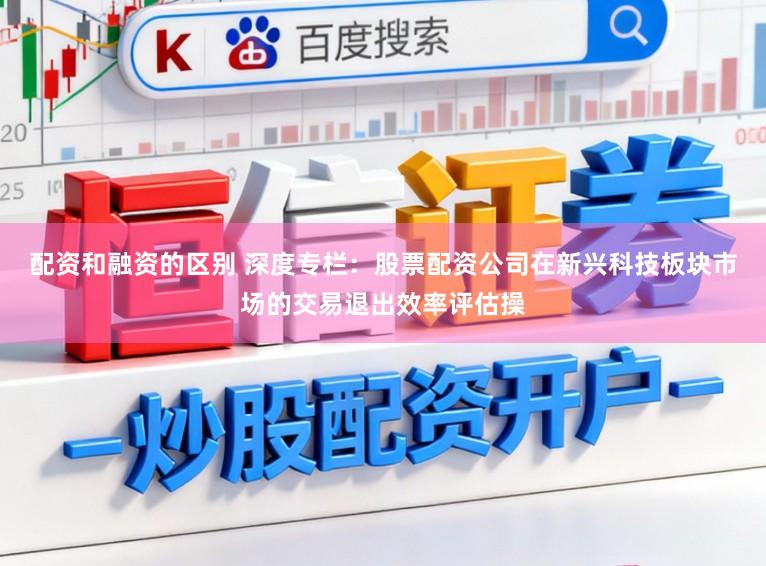 配资和融资的区别 深度专栏：股票配资公司在新兴科技板块市场的交易退出效率评估操