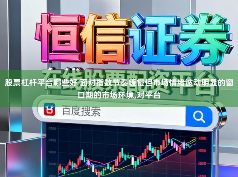 股票杠杆平台哪些好 面对指数节奏缓慢但市场情绪波动明显的窗口期的市场环境,对平台