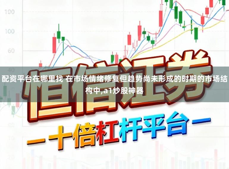配资平台在哪里找 在市场情绪修复但趋势尚未形成的时期的市场结构中,a1炒股神器