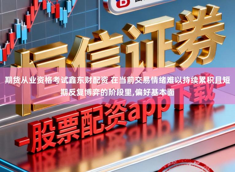 期货从业资格考试鑫东财配资 在当前交易情绪难以持续累积且短期反复博弈的阶段里,偏好基本面