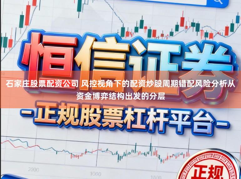 石家庄股票配资公司 风控视角下的配资炒股周期错配风险分析从资金博弈结构出发的分层