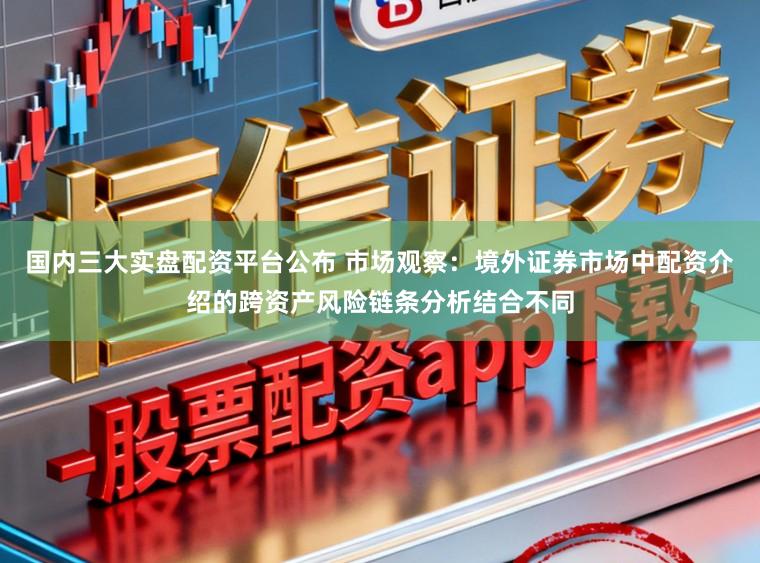 国内三大实盘配资平台公布 市场观察：境外证券市场中配资介绍的跨资产风险链条分析结合不同