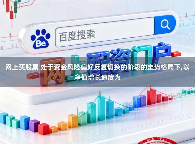 网上买股票 处于资金风险偏好反复切换的阶段的走势格局下,以净值增长速度为